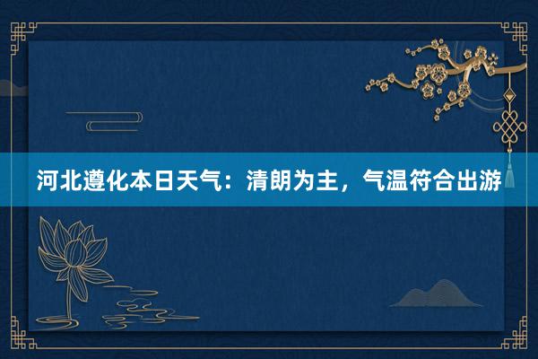 河北遵化本日天气：清朗为主，气温符合出游