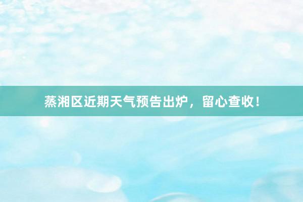 蒸湘区近期天气预告出炉，留心查收！